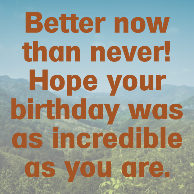 Better now than never! Hope your birthday was as incredible as you are.