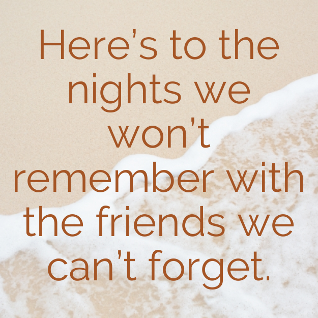 Here's to the nights we won't remember with the friends we can't forget.