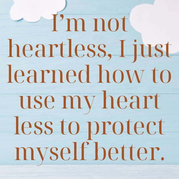 I'm not heartless, I just learned how to use my heart less to protect myself better.