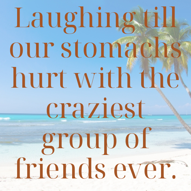 Laughing till our stomachs hurt with the craziest group of friends ever.