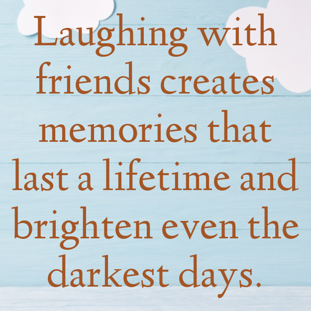 Laughing with friends creates memories that last a lifetime and brighten even the darkest days.