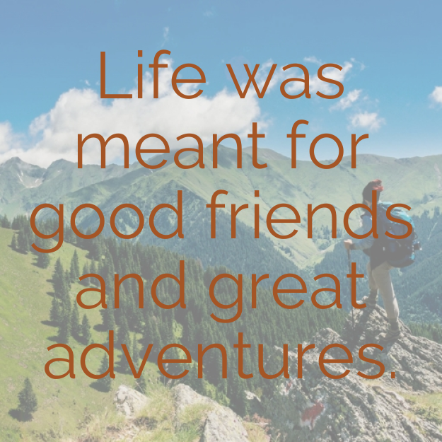 Life was meant for good friends and great adventures.