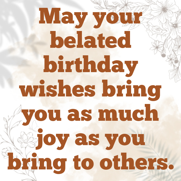 May your belated birthday wishes bring you as much joy as you bring to others.