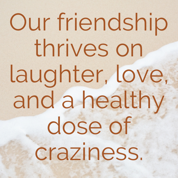 Our friendship thrives on laughter, love, and a healthy dose of craziness.