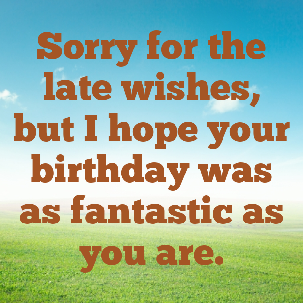 Sorry for the late wishes, but I hope your birthday was as fantastic as you are.