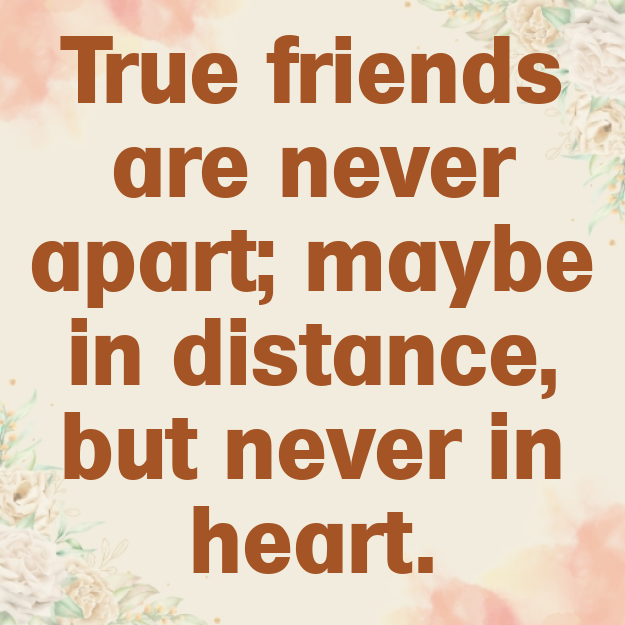 True friends are never apart; maybe in distance, but never in heart.