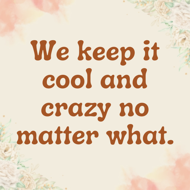 We keep it cool and crazy no matter what.