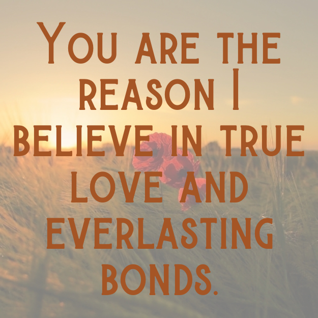You are the reason I believe in true love and everlasting bonds.