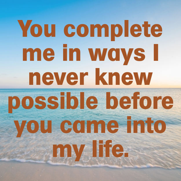 You complete me in ways I never knew possible before you came into my life.