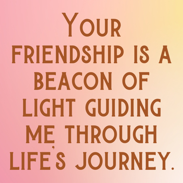 Your friendship is a beacon of light guiding me through life's journey.